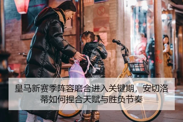 皇马新赛季阵容磨合进入关键期，安切洛蒂如何捏合天赋与胜负节奏